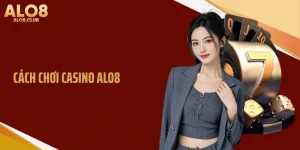 Cách Chơi Casino ALO8 Giúp Tăng Tỷ Lệ Thắng Dễ Hiểu Nhất